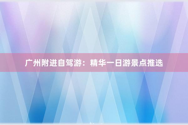 广州附进自驾游：精华一日游景点推选